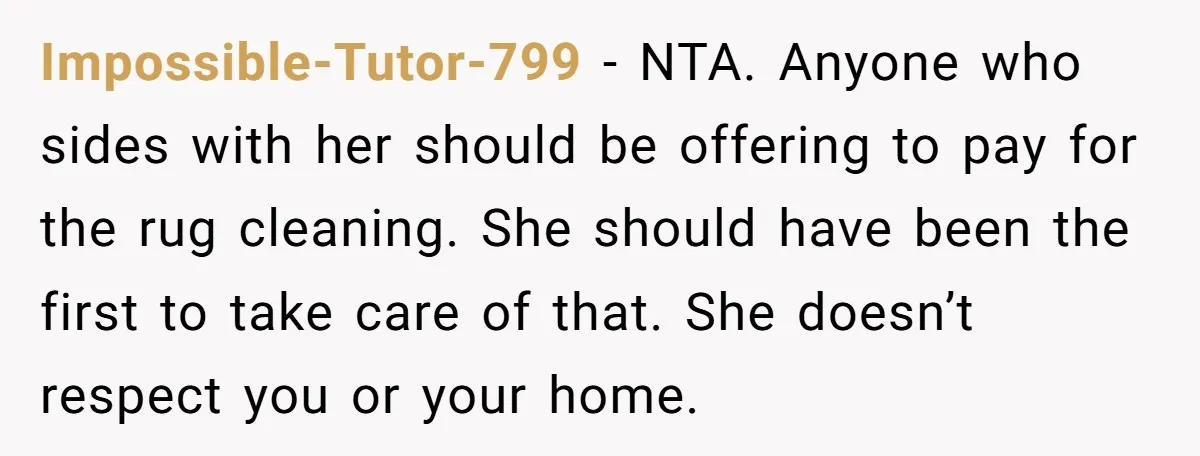 Impossible-Tutor-799 − NTA. Anyone who sides with her should be offering to pay for the rug cleaning. She should have been the first to take care of that. She doesn’t...