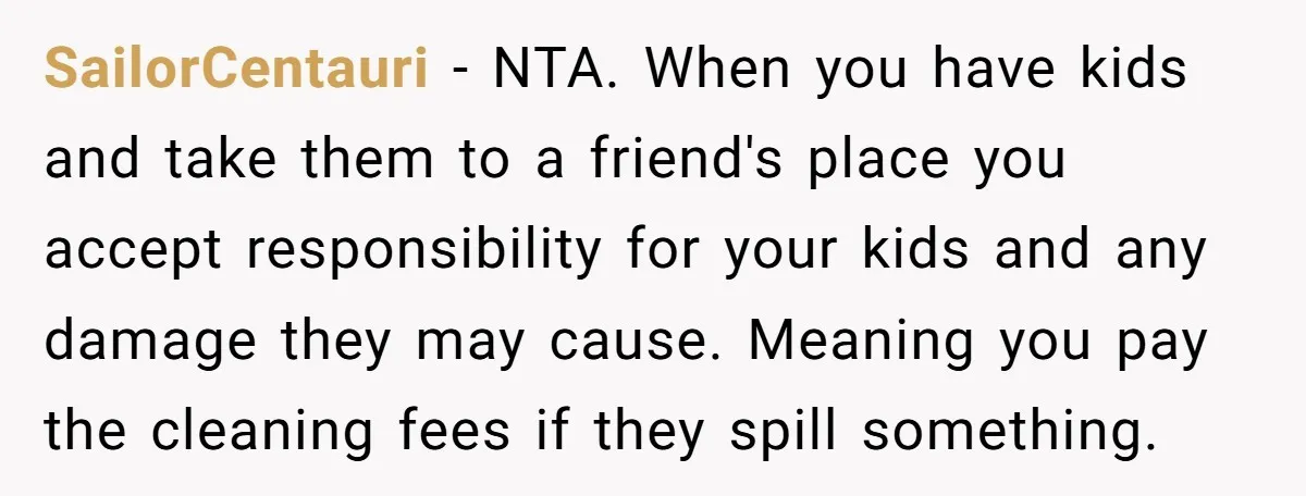 SailorCentauri − NTA. When you have kids and take them to a friend's place you accept responsibility for your kids and any damage they may cause. Meaning you pay the...