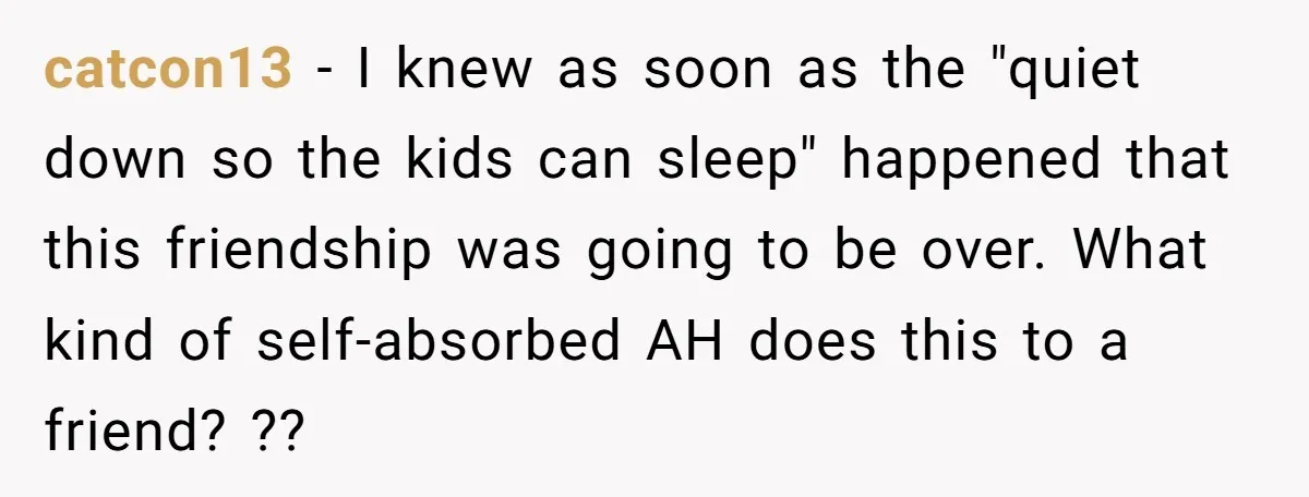 catcon13 − I knew as soon as the "quiet down so the kids can sleep" happened that this friendship was going to be over. What kind of self-absorbed AH does...