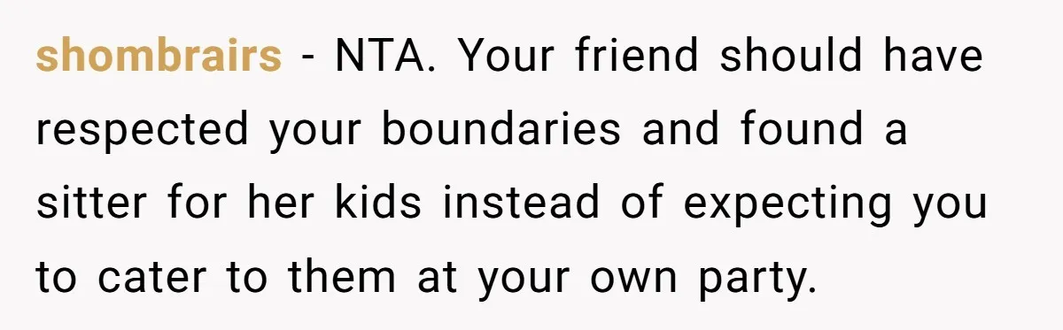shombrairs − NTA. Your friend should have respected your boundaries and found a sitter for her kids instead of expecting you to cater to them at your own party.