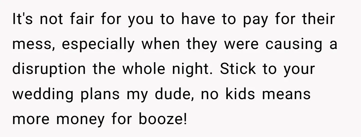 It's not fair for you to have to pay for their mess, especially when they were causing a disruption the whole night. Stick to your wedding plans my dude, no...