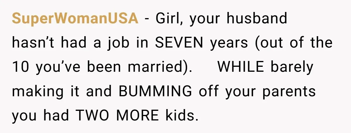 SuperWomanUSA − Girl, your husband hasn’t had a job in SEVEN years (out of the 10 you’ve been married). WHILE barely making it and BUMMING off your parents you had...