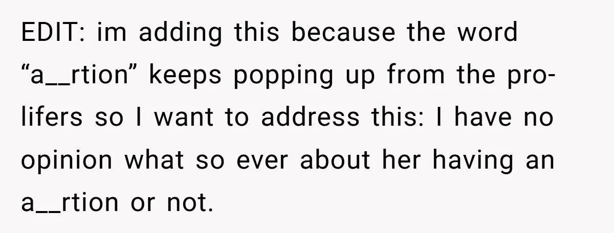 EDIT: im adding this because the word “a__rtion” keeps popping up from the pro-lifers so I want to address this: I have no opinion what so ever about her having...