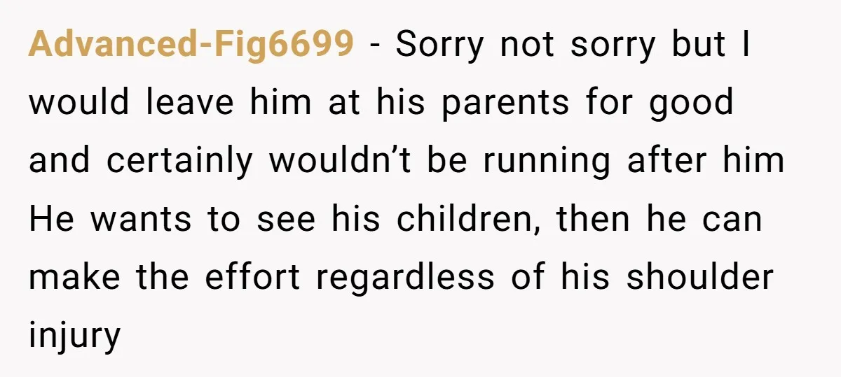 Advanced-Fig6699 − Sorry not sorry but I would leave him at his parents for good and certainly wouldn’t be running after him He wants to see his children, then he...