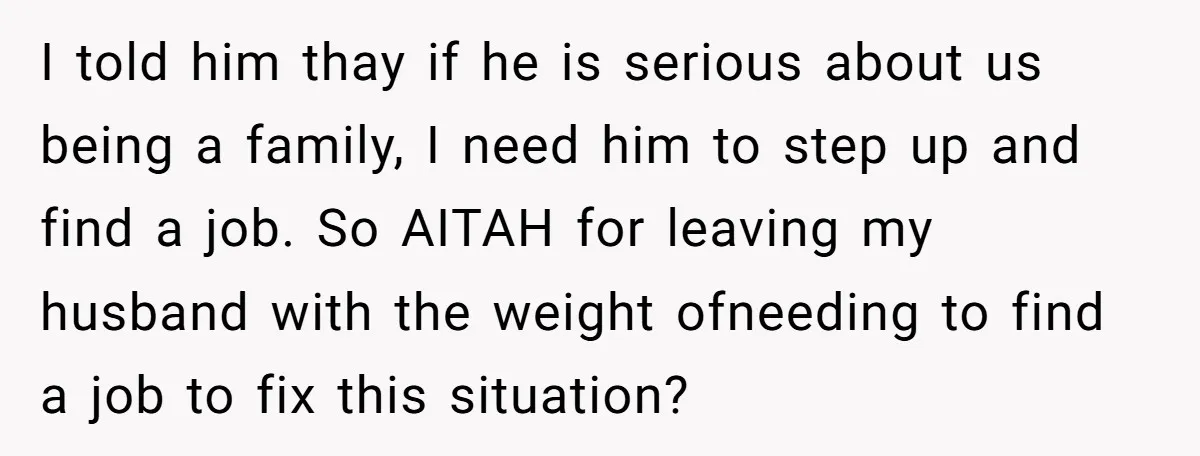 I told him thay if he is serious about us being a family, I need him to step up and find a job. So AITAH for leaving my husband with...