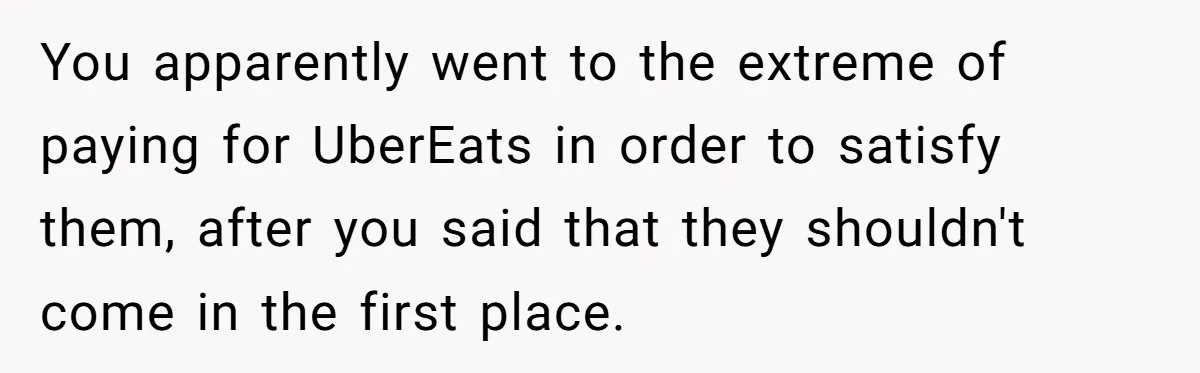 You apparently went to the extreme of paying for UberEats in order to satisfy them, after you said that they shouldn't come in the first place.