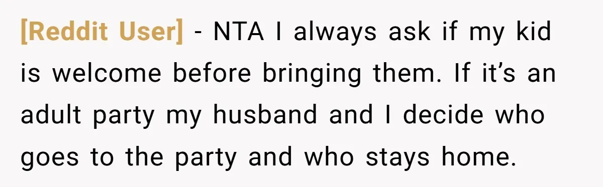 [Reddit User] − NTA I always ask if my kid is welcome before bringing them. If it’s an adult party my husband and I decide who goes to the party...