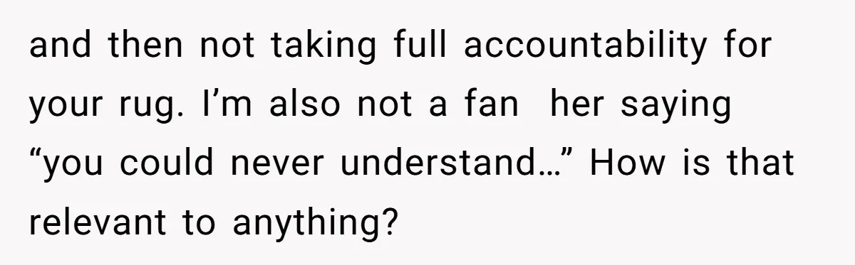 and then not taking full accountability for your rug. I’m also not a fan  her saying “you could never understand…” How is that relevant to anything?