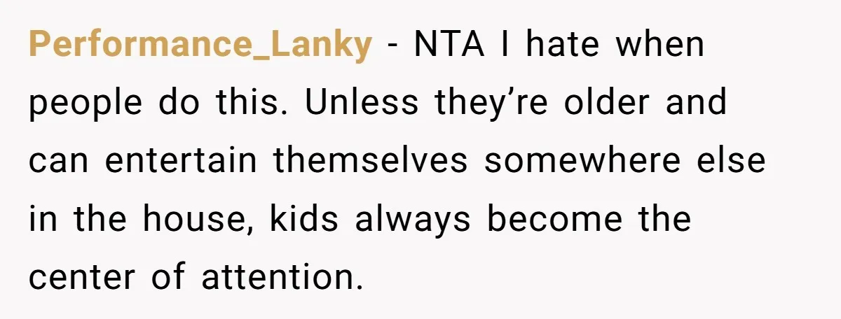 Performance_Lanky − NTA I hate when people do this. Unless they’re older and can entertain themselves somewhere else in the house, kids always become the center of attention.
