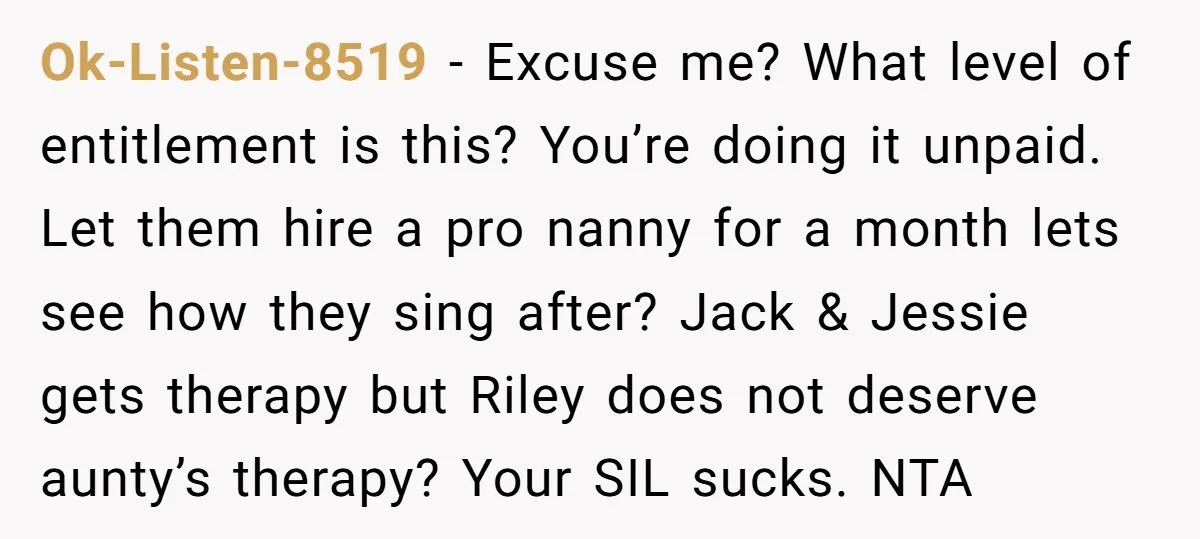 Ok-Listen-8519 − Excuse me? What level of entitlement is this? You’re doing it unpaid. Let them hire a pro nanny for a month lets see how they sing after? Jack...