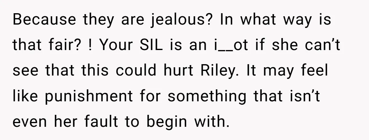 Because they are jealous? In what way is that fair? ! Your SIL is an i__ot if she can’t see that this could hurt Riley. It may feel like punishment...