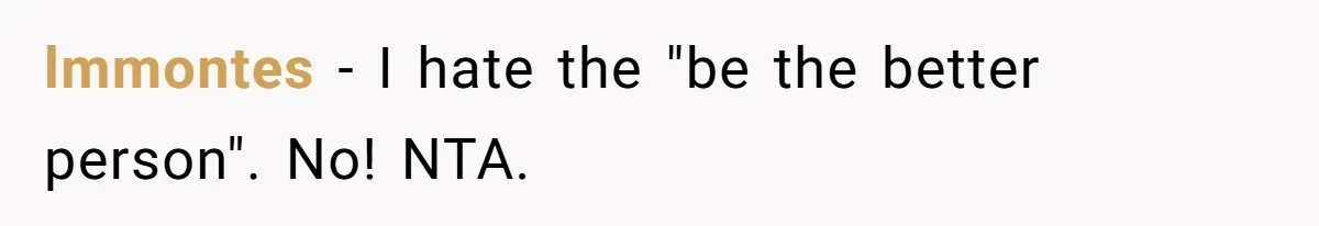 lmmontes − I hate the "be the better person". No! NTA.