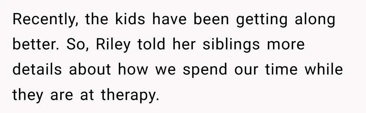 Recently, the kids have been getting along better. So, Riley told her siblings more details about how we spend our time while they are at therapy.