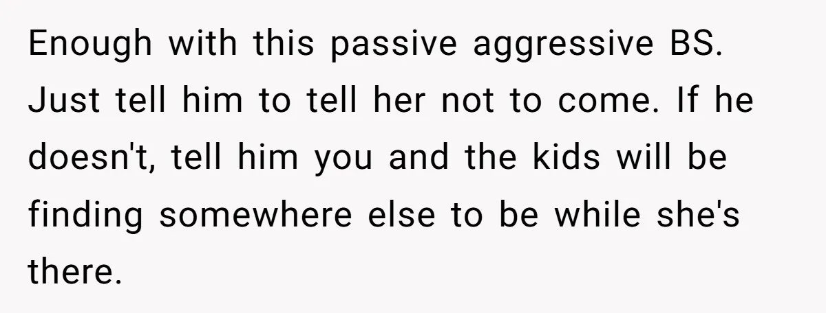 Enough with this passive aggressive BS. Just tell him to tell her not to come. If he doesn't, tell him you and the kids will be finding somewhere else to...