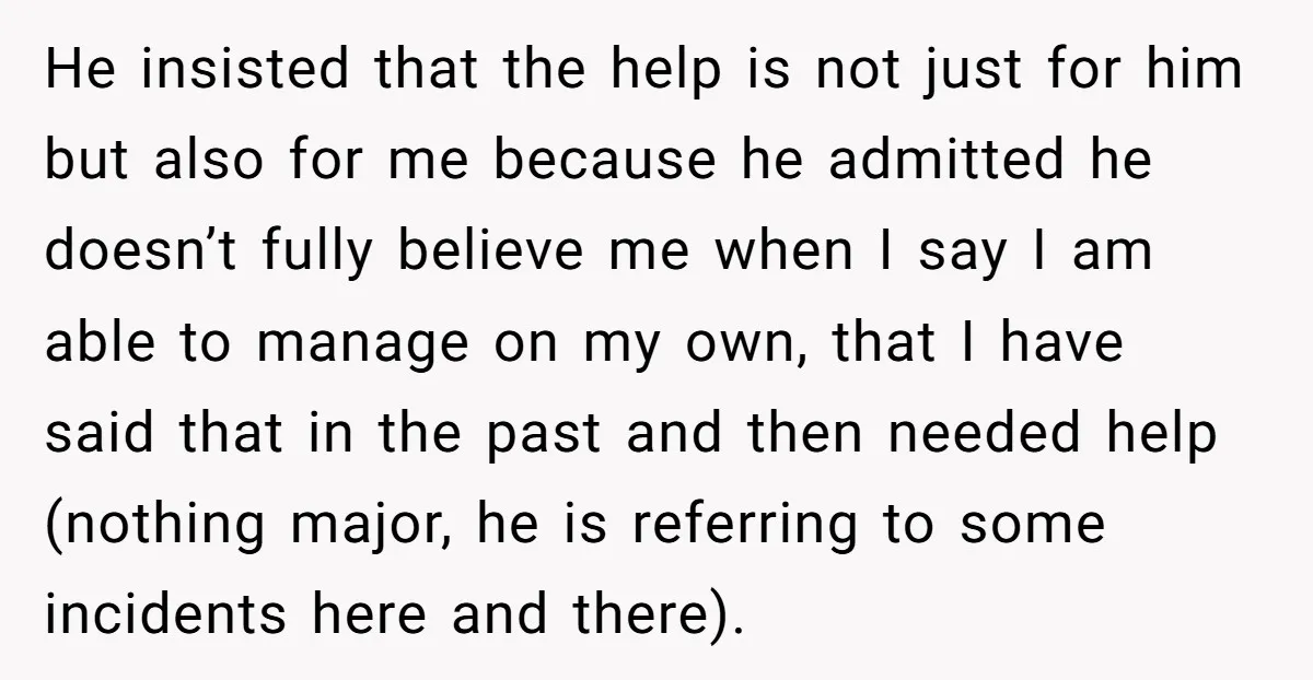 He insisted that the help is not just for him but also for me because he admitted he doesn’t fully believe me when I say I am able to manage...