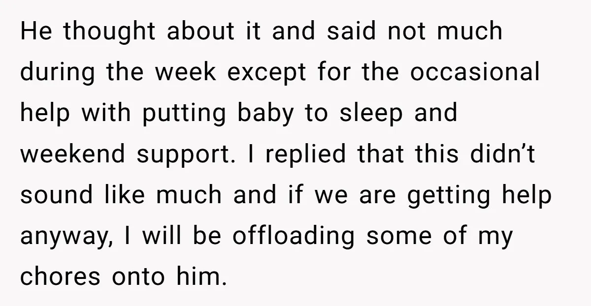He thought about it and said not much during the week except for the occasional help with putting baby to sleep and weekend support. I replied that this didn’t sound...