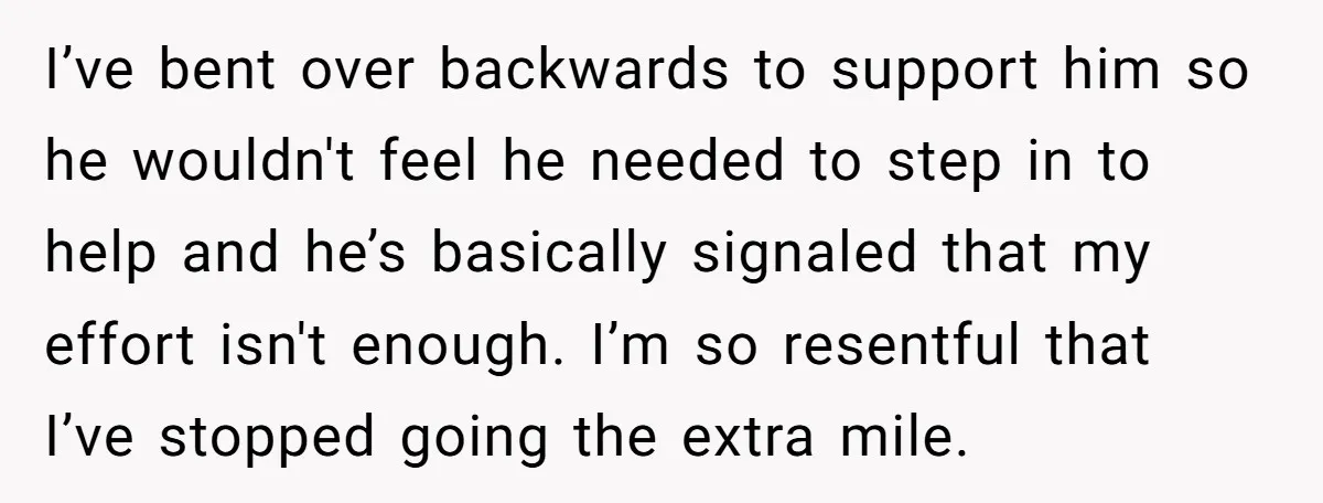 I’ve bent over backwards to support him so he wouldn't feel he needed to step in to help and he’s basically signaled that my effort isn't enough. I’m so resentful...