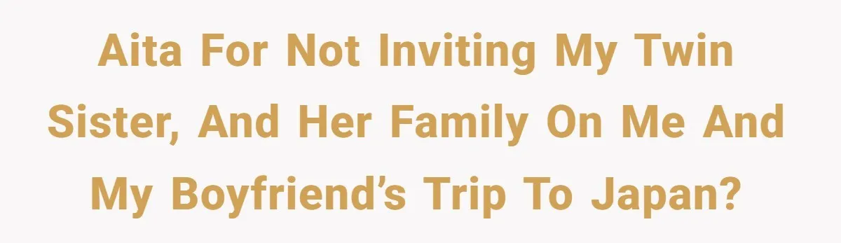 AITA for not inviting my twin sister, and her family on me and my boyfriend’s trip to Japan?