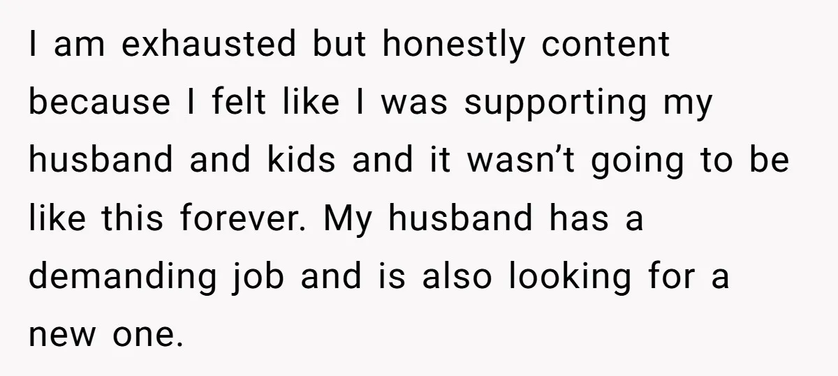 I am exhausted but honestly content because I felt like I was supporting my husband and kids and it wasn’t going to be like this forever. My husband has a...