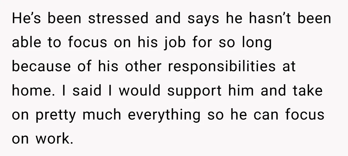He’s been stressed and says he hasn’t been able to focus on his job for so long because of his other responsibilities at home. I said I would support him...