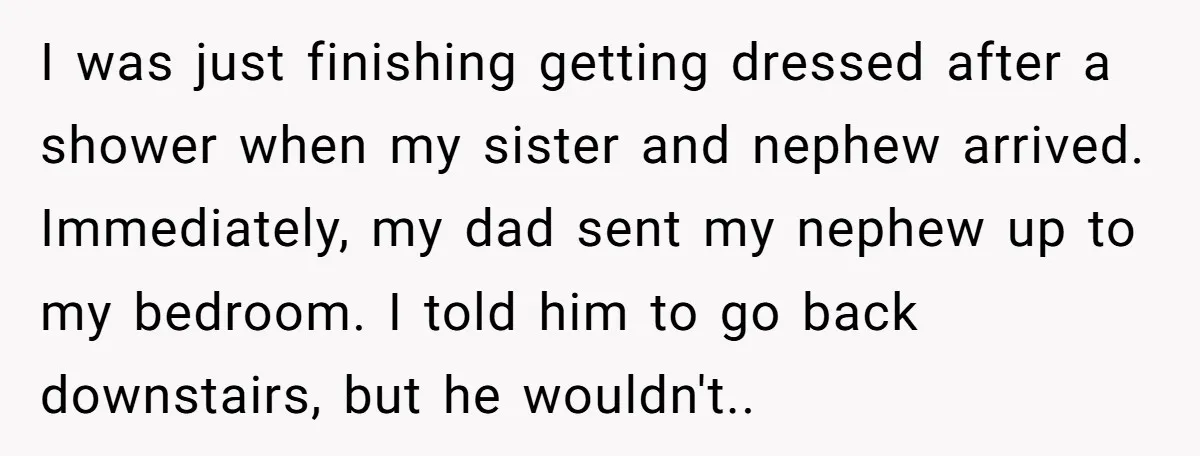 I was just finishing getting dressed after a shower when my sister and nephew arrived. Immediately, my dad sent my nephew up to my bedroom. I told him to go...