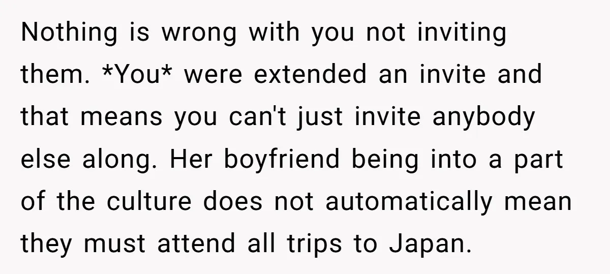 Nothing is wrong with you not inviting them. *You* were extended an invite and that means you can't just invite anybody else along. Her boyfriend being into a part of...