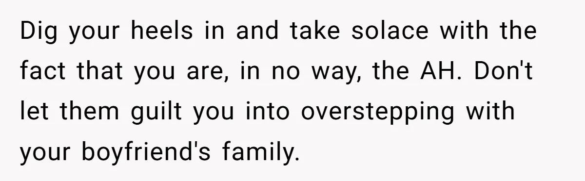 Dig your heels in and take solace with the fact that you are, in no way, the AH. Don't let them guilt you into overstepping with your boyfriend's family.