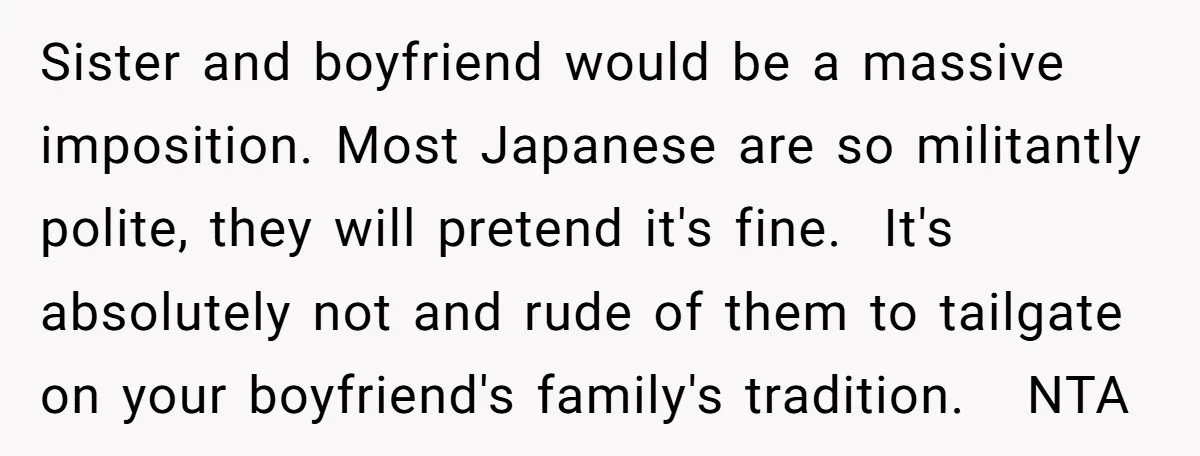 Sister and boyfriend would be a massive imposition. Most Japanese are so militantly polite, they will pretend it's fine. It's absolutely not and rude of them to tailgate on your...