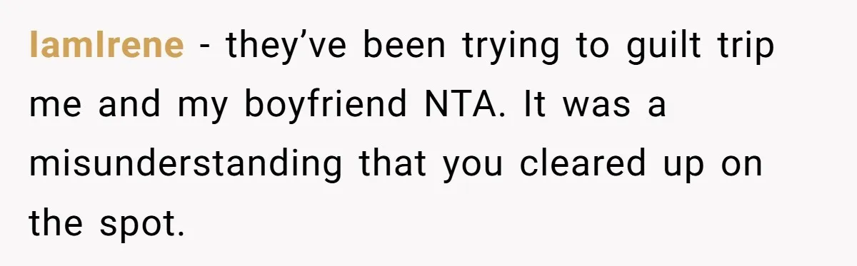 IamIrene − they’ve been trying to guilt trip me and my boyfriend NTA. It was a misunderstanding that you cleared up on the spot.