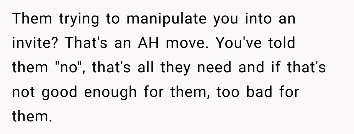 Them trying to manipulate you into an invite? That's an AH move. You've told them "no", that's all they need and if that's not good enough for them, too bad...