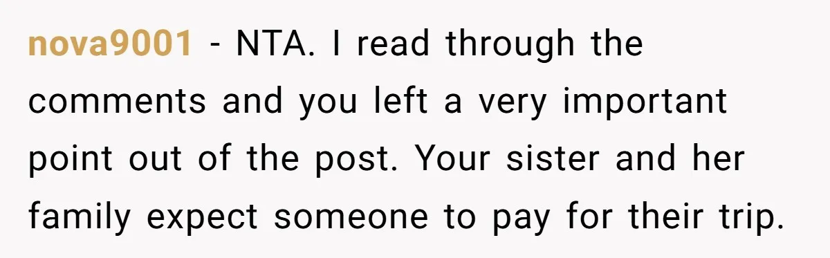 nova9001 − NTA. I read through the comments and you left a very important point out of the post. Your sister and her family expect someone to pay for their...