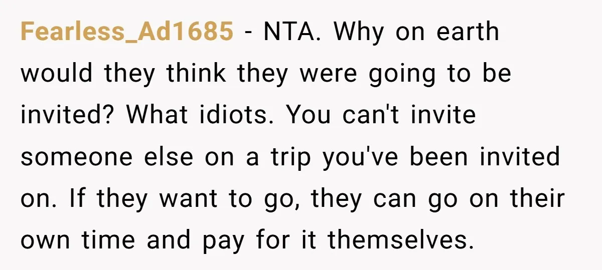 Fearless_Ad1685 − NTA. Why on earth would they think they were going to be invited? What idiots. You can't invite someone else on a trip you've been invited on. If...