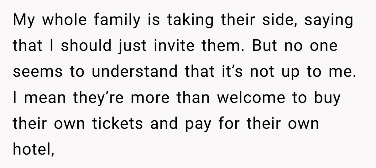 My whole family is taking their side, saying that I should just invite them. But no one seems to understand that it’s not up to me. I mean they’re more...