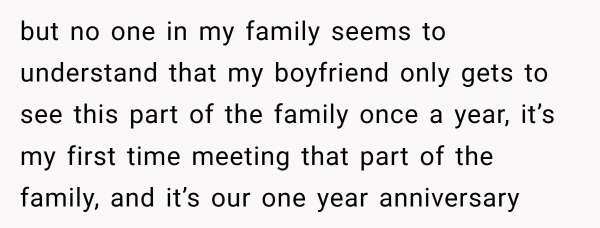 but no one in my family seems to understand that my boyfriend only gets to see this part of the family once a year, it’s my first time meeting that...