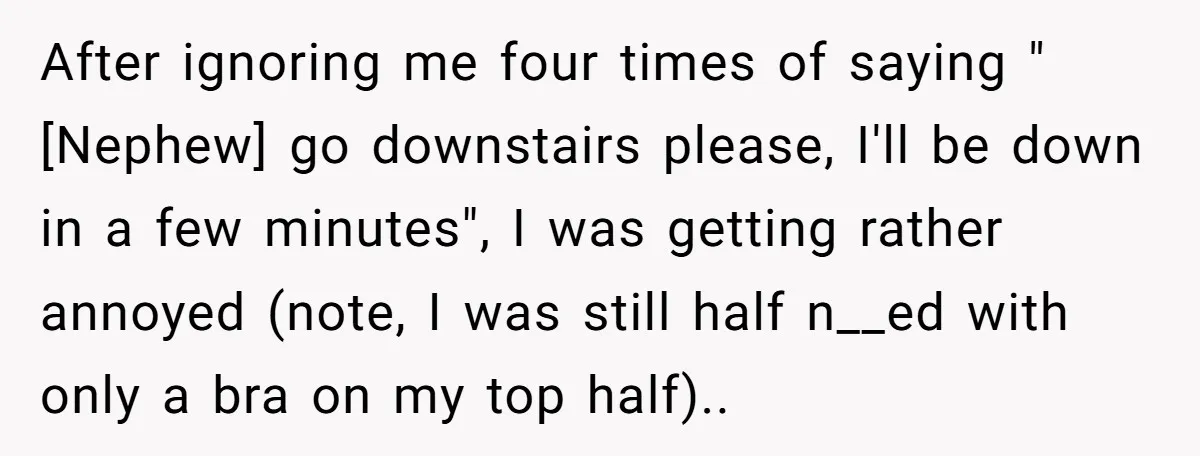 After ignoring me four times of saying "[Nephew] go downstairs please, I'll be down in a few minutes", I was getting rather annoyed (note, I was still half n__ed with...