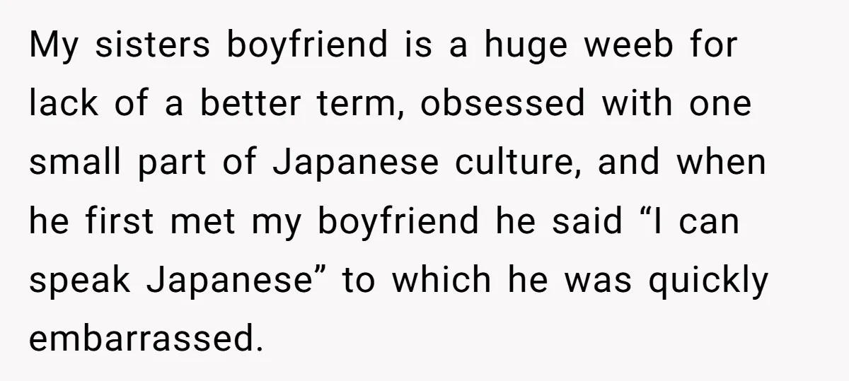 My sisters boyfriend is a huge weeb for lack of a better term, obsessed with one small part of Japanese culture, and when he first met my boyfriend he said...