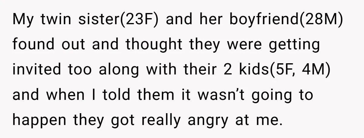 My twin sister(23F) and her boyfriend(28M) found out and thought they were getting invited too along with their 2 kids(5F, 4M) and when I told them it wasn’t going to...