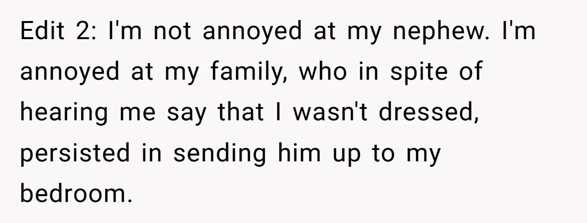 Edit 2: I'm not annoyed at my nephew. I'm annoyed at my family, who in spite of hearing me say that I wasn't dressed, persisted in sending him up to...