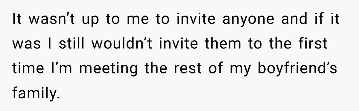 It wasn’t up to me to invite anyone and if it was I still wouldn’t invite them to the first time I’m meeting the rest of my boyfriend’s family.