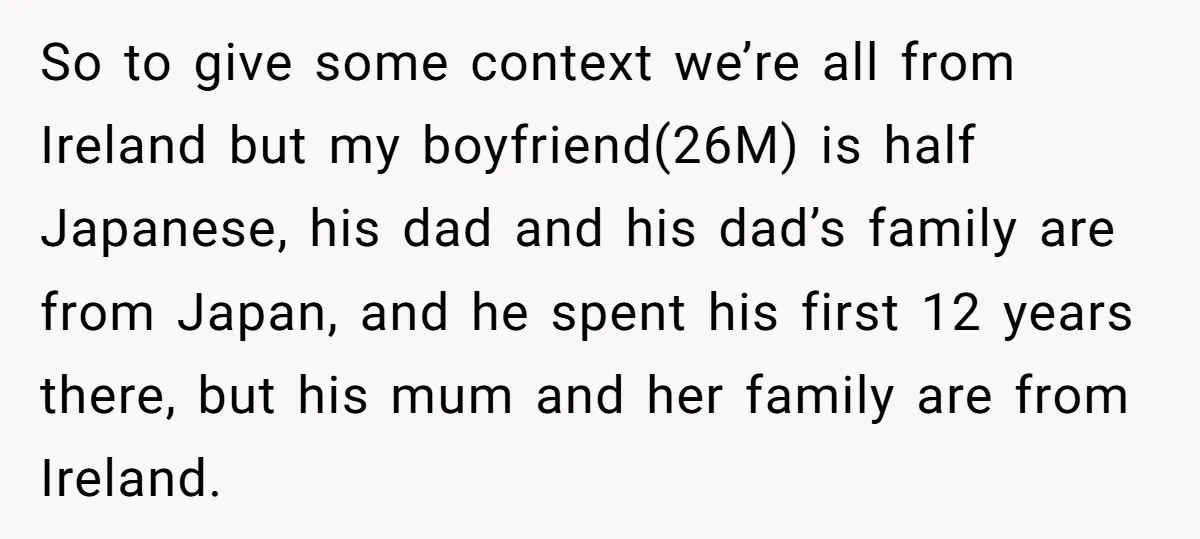 So to give some context we’re all from Ireland but my boyfriend(26M) is half Japanese, his dad and his dad’s family are from Japan, and he spent his first 12...