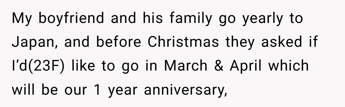 My boyfriend and his family go yearly to Japan, and before Christmas they asked if I’d(23F) like to go in March & April which will be our 1 year anniversary,