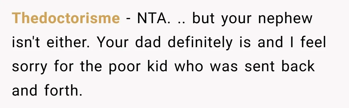 Thedoctorisme − NTA. .. but your nephew isn't either. Your dad definitely is and I feel sorry for the poor kid who was sent back and forth.