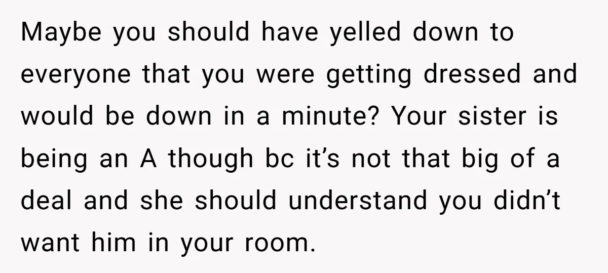 Maybe you should have yelled down to everyone that you were getting dressed and would be down in a minute? Your sister is being an A though bc it’s not...