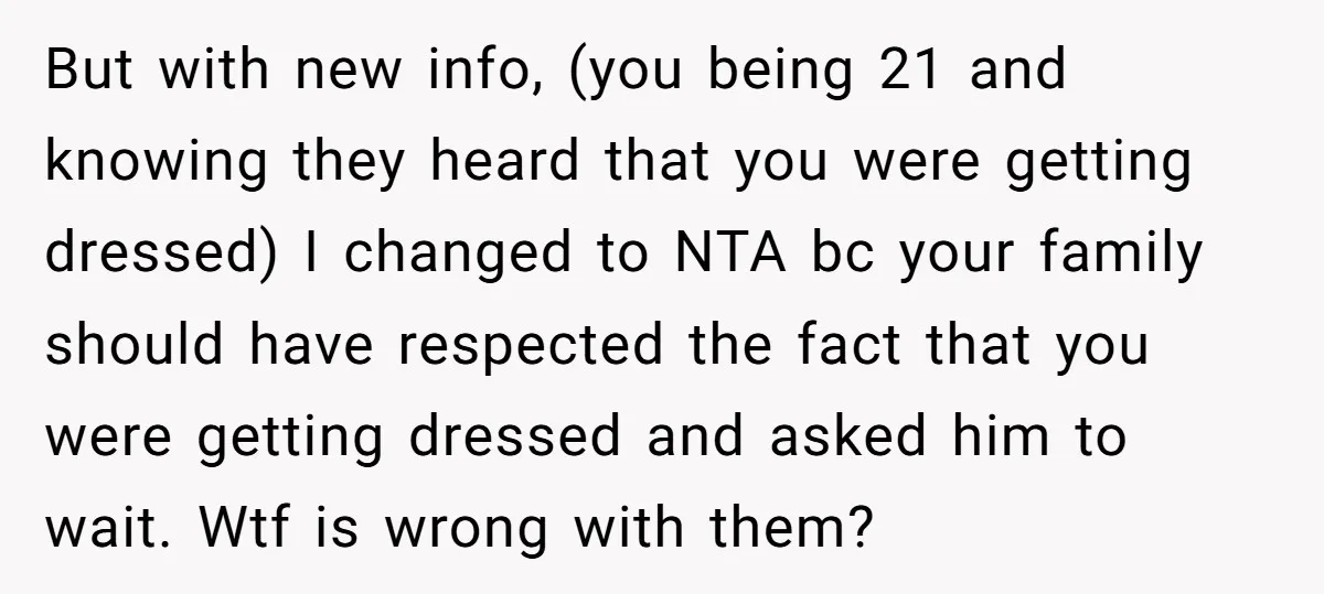 But with new info, (you being 21 and knowing they heard that you were getting dressed) I changed to NTA bc your family should have respected the fact that you...