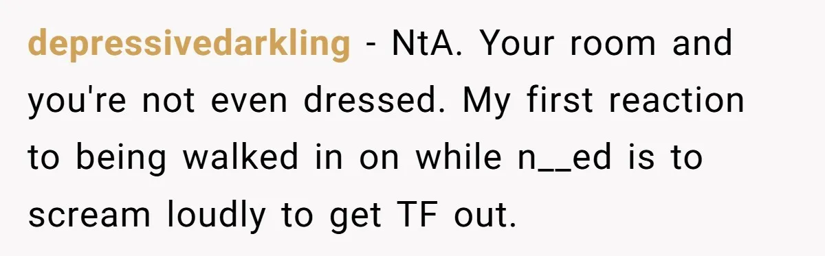 depressivedarkling − NtA. Your room and you're not even dressed. My first reaction to being walked in on while n__ed is to scream loudly to get TF out.