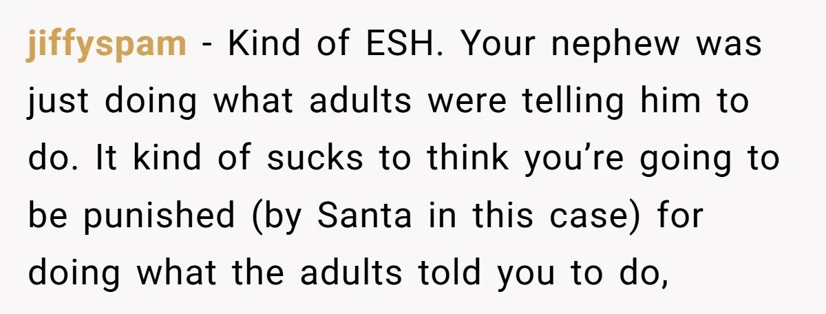 jiffyspam − Kind of ESH. Your nephew was just doing what adults were telling him to do. It kind of sucks to think you’re going to be punished (by Santa...