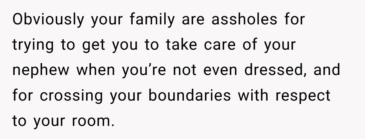 Obviously your family are assholes for trying to get you to take care of your nephew when you’re not even dressed, and for crossing your boundaries with respect to your...