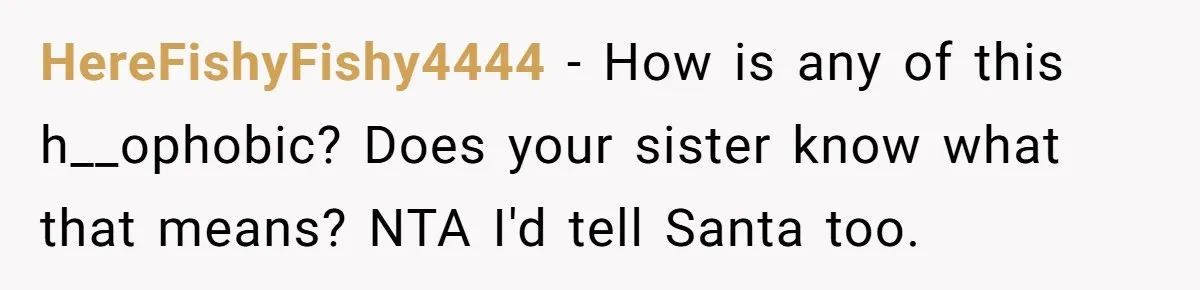 HereFishyFishy4444 − How is any of this h__ophobic? Does your sister know what that means? NTA I'd tell Santa too.