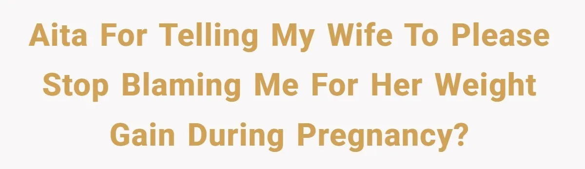 AITA for telling my wife to please stop blaming me for her weight gain during pregnancy?