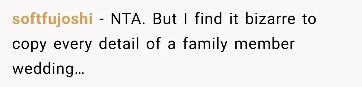 softfujoshi - NTA. But I find it bizarre to copy every detail of a family member wedding…